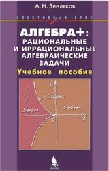 Алгебра, Рациональные и иррациональные алгебраические задачи, Элективный курс, Земляков А.Н., 2012