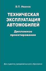 Техническая эксплуатация автомобилей, Дипломное проектирование, Иванов В.П., 2015