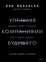 Управляя компаниями будущего, Мышление полного спектра для развития бизнеса, Йохансен Б., 2023