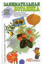 Занимательная ботаника: Книга для учащихся, учителей и родителей, Рохлов В., Теремов А., Петросова Р., 1998