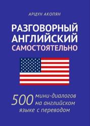 Разговорный английский самостоятельно, 500 мини-диалогов на английском языке с переводом, Акопян А., 2020