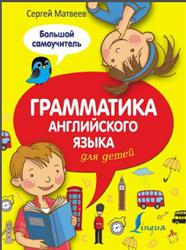 Грамматика английского языка для детей, Большой самоучитель, Матвеев С.А., 2016