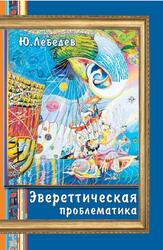 Многоликое мироздание, Эвереттическая проблематика, Лебедев Ю.А., 2010 Многоликое мироздание, Эвереттическая проблематика, Лебедев Ю.А., 2010