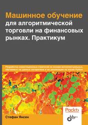 Машинное обучение для алгоритмической торговли на финансовых рынках, Практикум, Янсен С., 2020