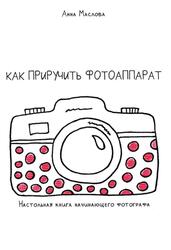 Как приручить фотоаппарат, Настольная книга начинающего фотограф, Маслова А.В., 2020