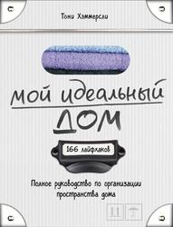 Мой идеальный дом, 166 лайфхаков, Полное руководство по организации пространства дома, Хэммерсли Т., 2016 Мой идеальный дом, 166 лайфхаков, Полное руководство по организации пространства дома, Хэммерсли Т., 2016