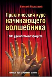 Практический курс начинающего волшебника, 600 удивительных фокусов, Постолатий В., 2010