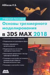 Основы трехмерного моделирования в графической системе 3ds Мах 2018, Аббасов И.Б., 2017