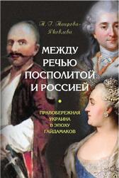 Между Речью Посполитой и Россией, Правобережная Украина в эпоху гайдамаков, Таирова-Яковлева Т.Г., 2020