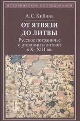 От Ятвязи до Литвы, Русское пограничье с ятвягами и литвой в Х-ХIII веках, Кибинь А.С., 2014