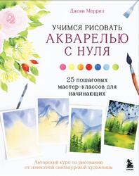 Учимся рисовать акварелью с нуля, 25 пошаговых мастер-классов для начинающих, Меррил Д., 2022 Учимся рисовать акварелью с нуля, 25 пошаговых мастер-классов для начинающих, Меррил Д., 2022