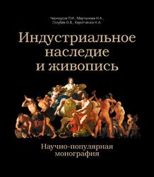 Индустриальное наследие и живопись, Научно-популярная монография, Черноусов П.И., Мартынова Н.А., Голубев О.В., Коротченко Н.А., 2015