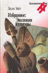 Избранное, Эволюция культуры, Уайт Л., 2004 Избранное, Эволюция культуры, Уайт Л., 2004