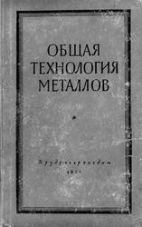 Общая технология металлов, Макарова В.И., Алекин Л.Е., Гладилин А.Н., 1958