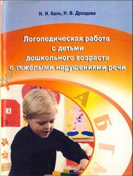Логопедическая работа с детьми дошкольного возраста с тяжёлыми нарушениями речи, Баль Н.Н., Дроздова Н.Н., 2010