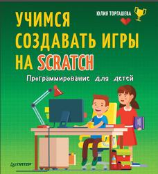 Программирование для детей, Учимся создавать игры на Scratch, Торгашева Ю., 2018