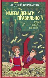 Имеем деньги правильно, Думай, делай, богатей, Курпатов А., 2017