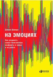 На эмоциях, Как улаживать самые болезненные конфликты в семье и на работе, Шапиро Д., 2018