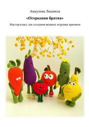 Огородная братва, Мастер-класс для создания вязаных игрушек крючком, Ащеулова Л. Огородная братва, Мастер-класс для создания вязаных игрушек крючком, Ащеулова Л.